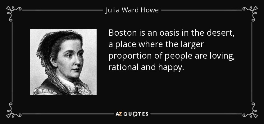 Boston is an oasis in the desert, a place where the larger proportion of people are loving, rational and happy. - Julia Ward Howe