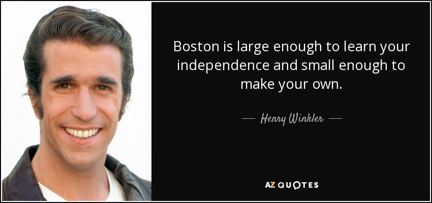 Boston is large enough to learn your independence and small enough to make your own. - Henry Winkler