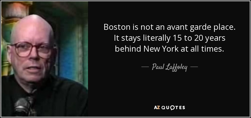 Boston is not an avant garde place. It stays literally 15 to 20 years behind New York at all times. - Paul Laffoley