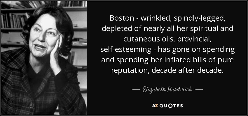 Boston - wrinkled, spindly-legged, depleted of nearly all her spiritual and cutaneous oils, provincial, self-esteeming - has gone on spending and spending her inflated bills of pure reputation, decade after decade. - Elizabeth Hardwick