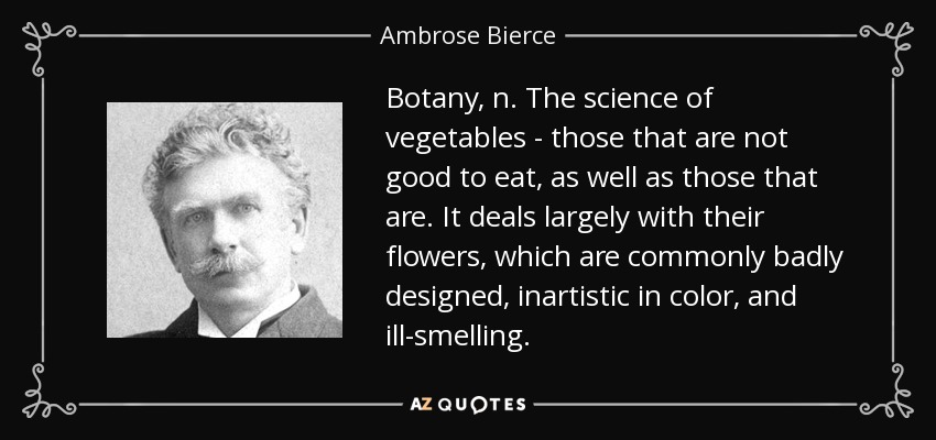 Botany, n. The science of vegetables - those that are not good to eat, as well as those that are. It deals largely with their flowers, which are commonly badly designed, inartistic in color, and ill-smelling. - Ambrose Bierce