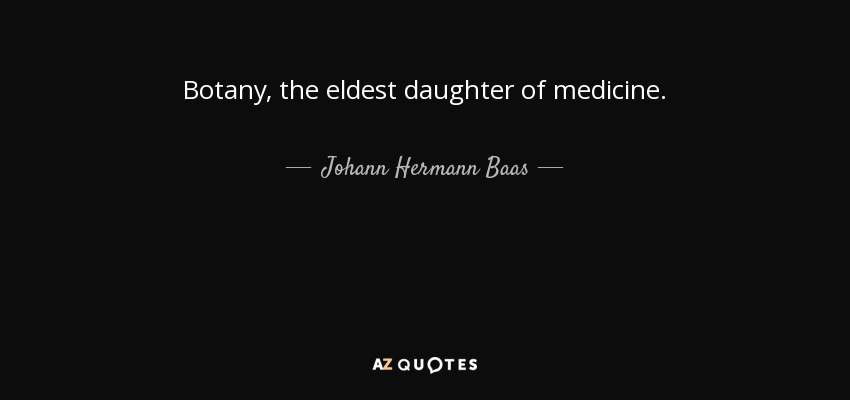 Botany, the eldest daughter of medicine. - Johann Hermann Baas