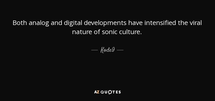 Both analog and digital developments have intensified the viral nature of sonic culture. - Kode9