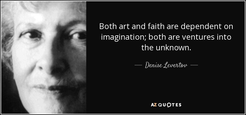 Both art and faith are dependent on imagination; both are ventures into the unknown. - Denise Levertov