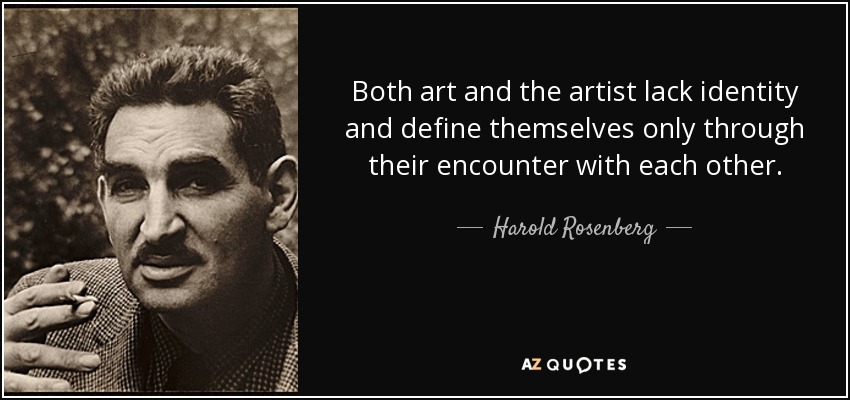Both art and the artist lack identity and define themselves only through their encounter with each other. - Harold Rosenberg