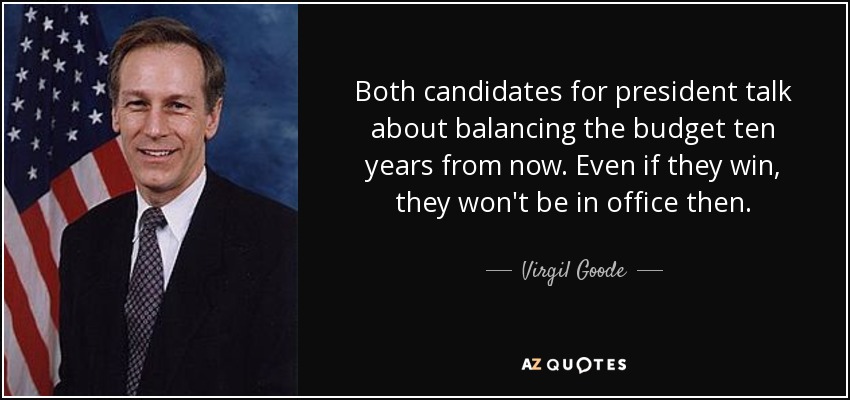 Both candidates for president talk about balancing the budget ten years from now. Even if they win, they won't be in office then. - Virgil Goode