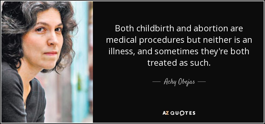 Both childbirth and abortion are medical procedures but neither is an illness, and sometimes they're both treated as such. - Achy Obejas