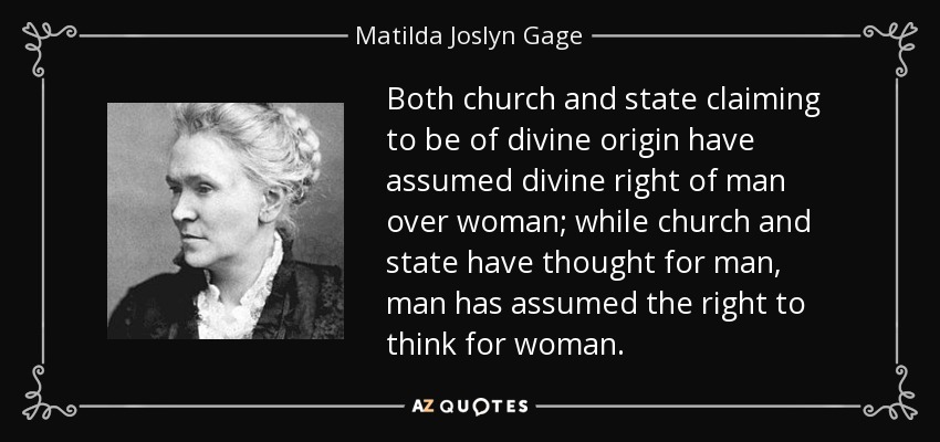 Both church and state claiming to be of divine origin have assumed divine right of man over woman; while church and state have thought for man, man has assumed the right to think for woman. - Matilda Joslyn Gage