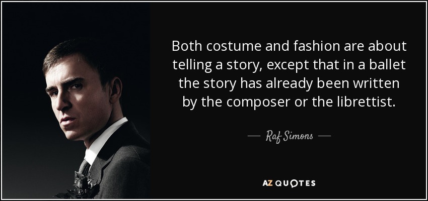 Both costume and fashion are about telling a story, except that in a ballet the story has already been written by the composer or the librettist. - Raf Simons