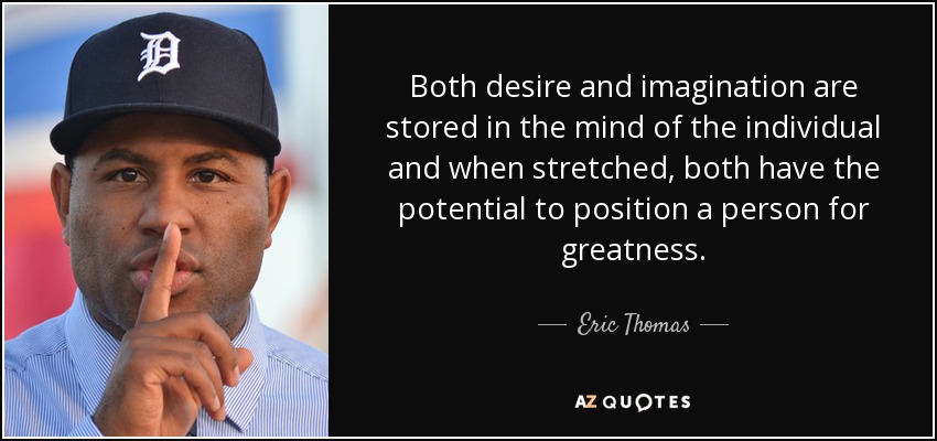 Both desire and imagination are stored in the mind of the individual and when stretched, both have the potential to position a person for greatness. - Eric Thomas