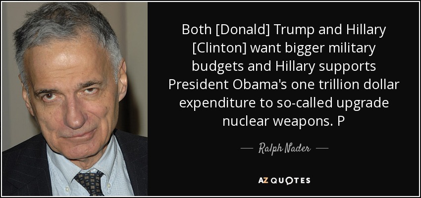 Both [Donald] Trump and Hillary [Clinton] want bigger military budgets and Hillary supports President Obama's one trillion dollar expenditure to so-called upgrade nuclear weapons. P - Ralph Nader
