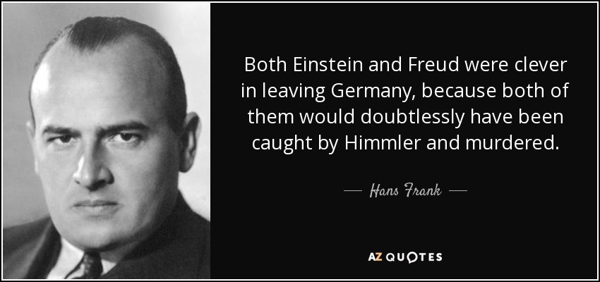Both Einstein and Freud were clever in leaving Germany, because both of them would doubtlessly have been caught by Himmler and murdered. - Hans Frank