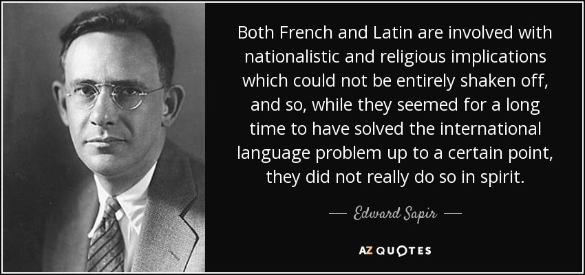 Both French and Latin are involved with nationalistic and religious implications which could not be entirely shaken off, and so, while they seemed for a long time to have solved the international language problem up to a certain point, they did not really do so in spirit. - Edward Sapir