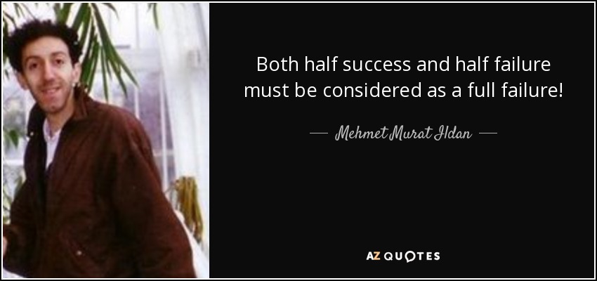 Both half success and half failure must be considered as a full failure! - Mehmet Murat Ildan