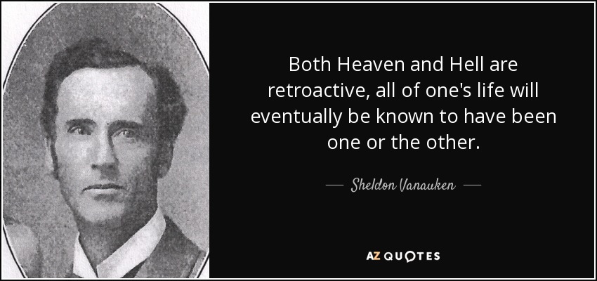 Both Heaven and Hell are retroactive, all of one's life will eventually be known to have been one or the other. - Sheldon Vanauken