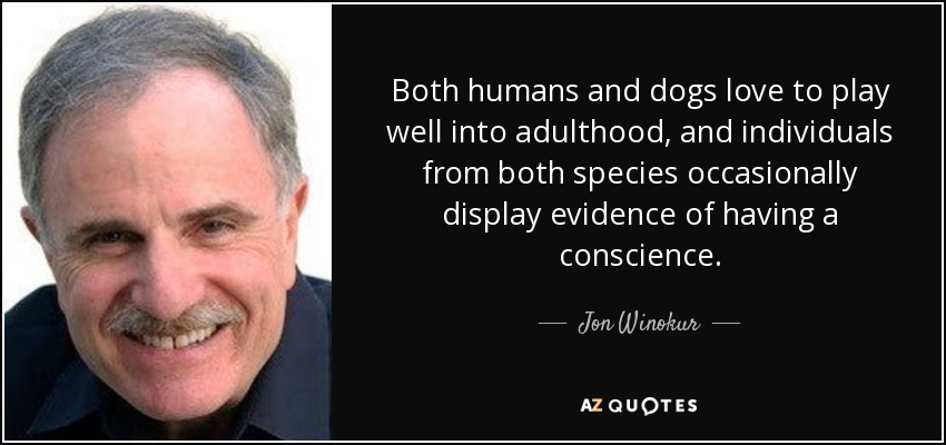 Both humans and dogs love to play well into adulthood, and individuals from both species occasionally display evidence of having a conscience. - Jon Winokur