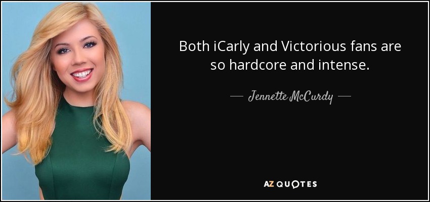 Both iCarly and Victorious fans are so hardcore and intense. - Jennette McCurdy