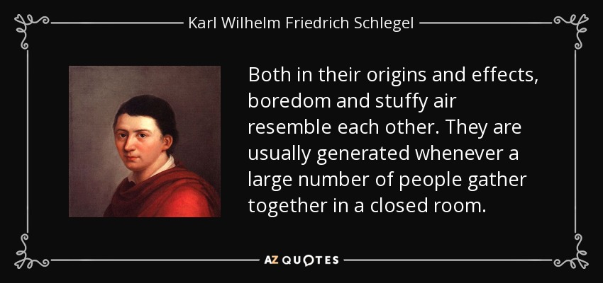 Both in their origins and effects, boredom and stuffy air resemble each other. They are usually generated whenever a large number of people gather together in a closed room. - Karl Wilhelm Friedrich Schlegel