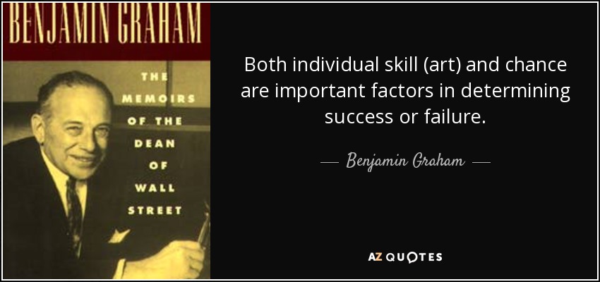 Both individual skill (art) and chance are important factors in determining success or failure. - Benjamin Graham