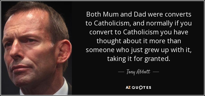 Both Mum and Dad were converts to Catholicism, and normally if you convert to Catholicism you have thought about it more than someone who just grew up with it, taking it for granted. - Tony Abbott