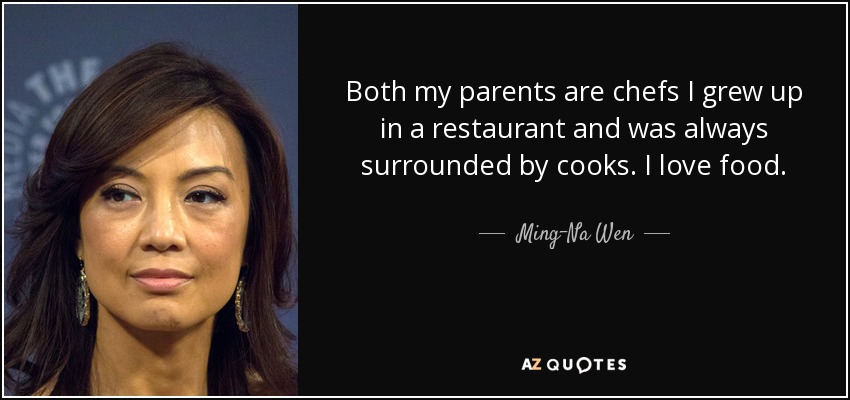 Both my parents are chefs I grew up in a restaurant and was always surrounded by cooks. I love food. - Ming-Na Wen