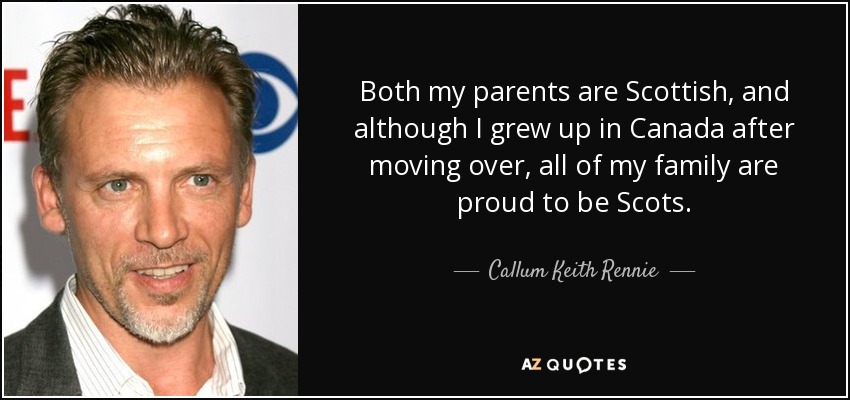 Both my parents are Scottish, and although I grew up in Canada after moving over, all of my family are proud to be Scots. - Callum Keith Rennie