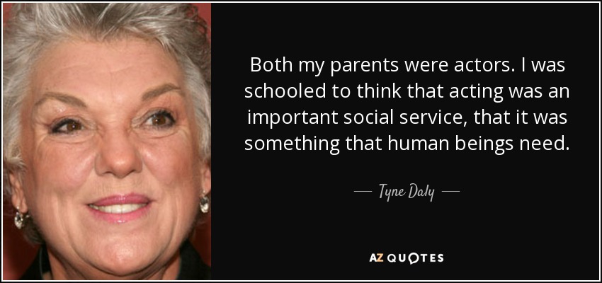 Both my parents were actors. I was schooled to think that acting was an important social service, that it was something that human beings need. - Tyne Daly