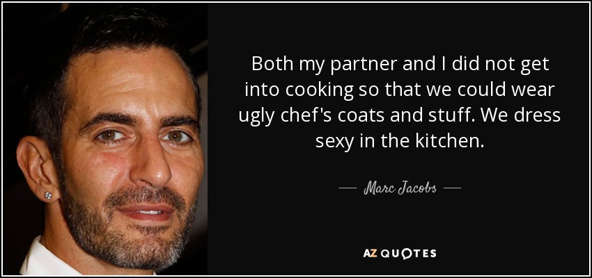Both my partner and I did not get into cooking so that we could wear ugly chef's coats and stuff. We dress sexy in the kitchen. - Marc Jacobs