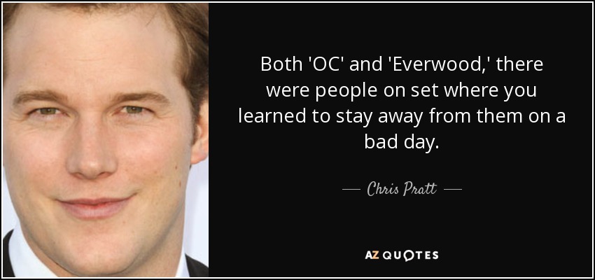 Both 'OC' and 'Everwood,' there were people on set where you learned to stay away from them on a bad day. - Chris Pratt