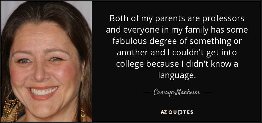 Both of my parents are professors and everyone in my family has some fabulous degree of something or another and I couldn't get into college because I didn't know a language. - Camryn Manheim