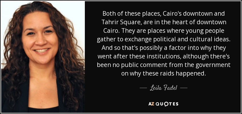 Both of these places, Cairo's downtown and Tahrir Square, are in the heart of downtown Cairo. They are places where young people gather to exchange political and cultural ideas. And so that's possibly a factor into why they went after these institutions, although there's been no public comment from the government on why these raids happened. - Leila Fadel