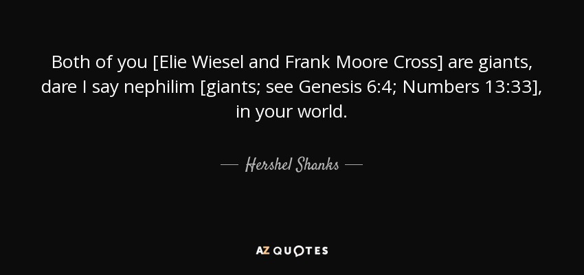 Both of you [Elie Wiesel and Frank Moore Cross] are giants, dare I say nephilim [giants; see Genesis 6:4; Numbers 13:33], in your world. - Hershel Shanks