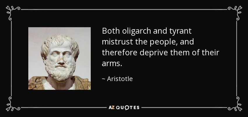 Both oligarch and tyrant mistrust the people, and therefore deprive them of their arms. - Aristotle