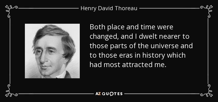 Both place and time were changed, and I dwelt nearer to those parts of the universe and to those eras in history which had most attracted me. - Henry David Thoreau