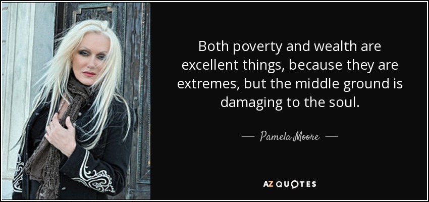 Both poverty and wealth are excellent things, because they are extremes, but the middle ground is damaging to the soul. - Pamela Moore