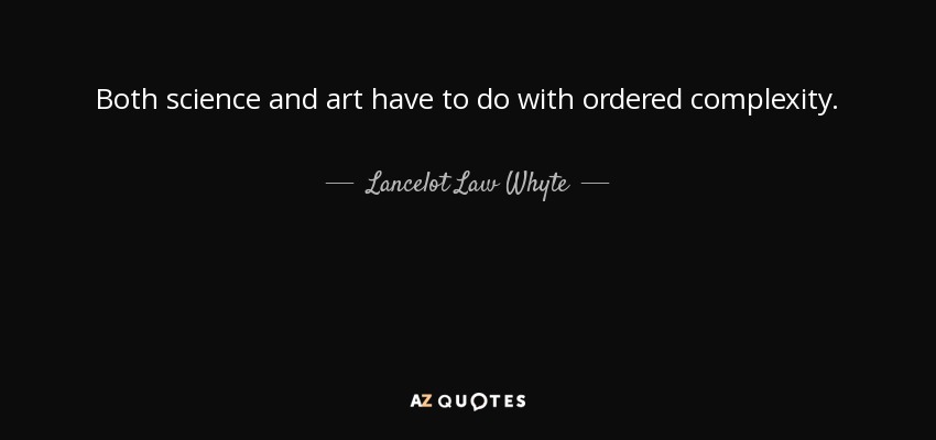 Both science and art have to do with ordered complexity. - Lancelot Law Whyte