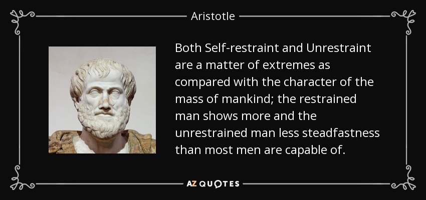 Both Self-restraint and Unrestraint are a matter of extremes as compared with the character of the mass of mankind; the restrained man shows more and the unrestrained man less steadfastness than most men are capable of. - Aristotle