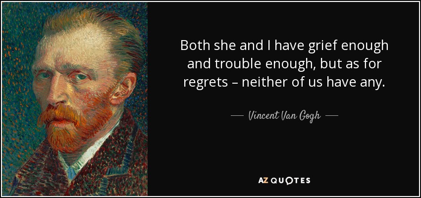 Both she and I have grief enough and trouble enough, but as for regrets – neither of us have any. - Vincent Van Gogh