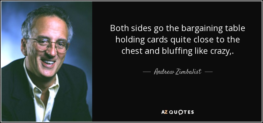 Both sides go the bargaining table holding cards quite close to the chest and bluffing like crazy, . - Andrew Zimbalist