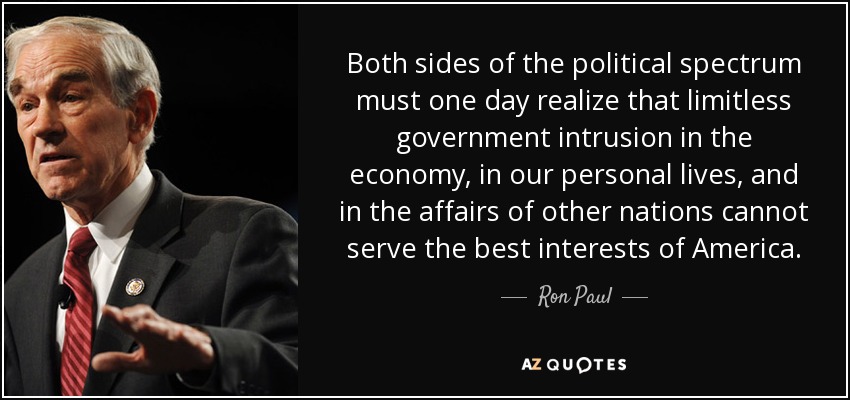 Both sides of the political spectrum must one day realize that limitless government intrusion in the economy, in our personal lives, and in the affairs of other nations cannot serve the best interests of America. - Ron Paul