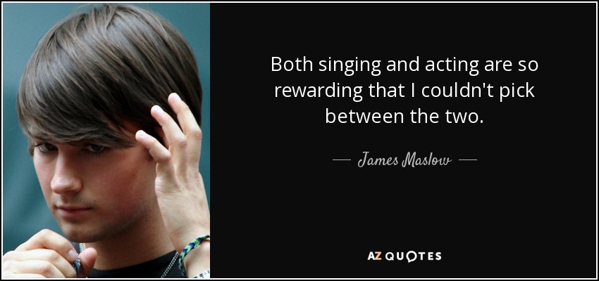 Both singing and acting are so rewarding that I couldn't pick between the two. - James Maslow