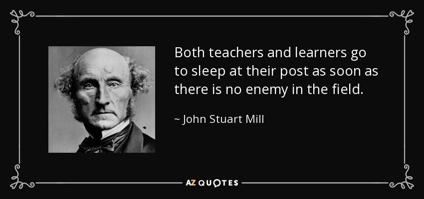 Both teachers and learners go to sleep at their post as soon as there is no enemy in the field. - John Stuart Mill