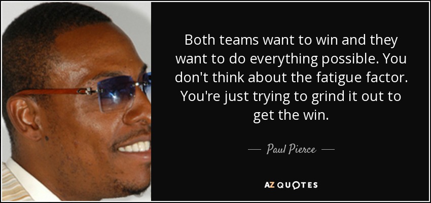 Both teams want to win and they want to do everything possible. You don't think about the fatigue factor. You're just trying to grind it out to get the win. - Paul Pierce