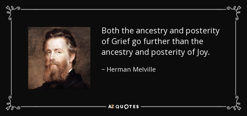 Both the ancestry and posterity of Grief go further than the ancestry and posterity of Joy. - Herman Melville