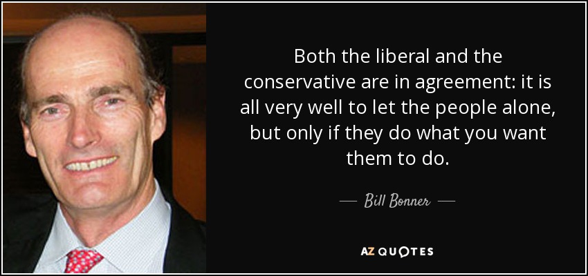 Both the liberal and the conservative are in agreement: it is all very well to let the people alone, but only if they do what you want them to do. - Bill Bonner