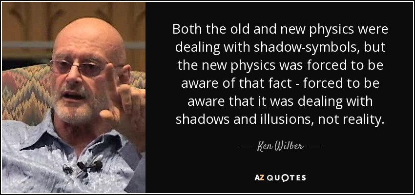 Both the old and new physics were dealing with shadow-symbols, but the new physics was forced to be aware of that fact - forced to be aware that it was dealing with shadows and illusions, not reality. - Ken Wilber