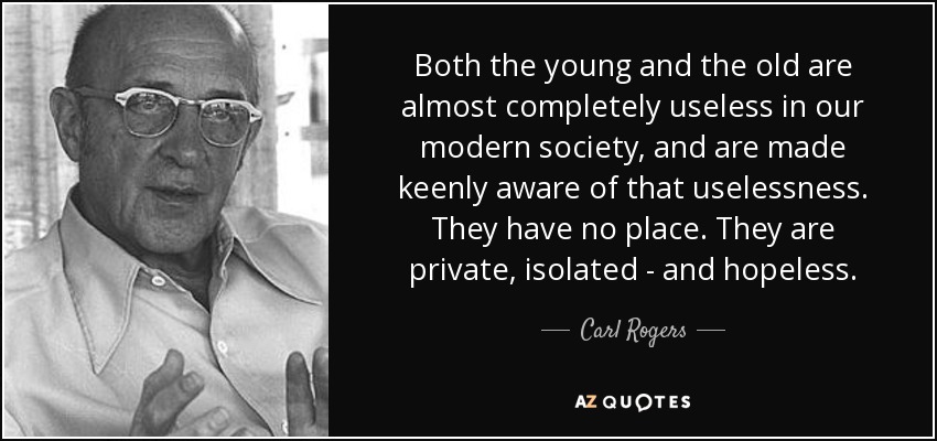 Both the young and the old are almost completely useless in our modern society, and are made keenly aware of that uselessness. They have no place. They are private, isolated - and hopeless. - Carl Rogers