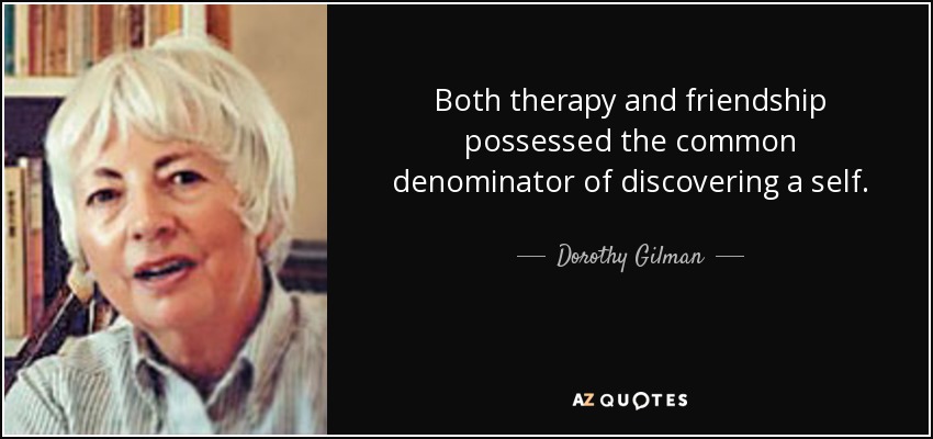 Both therapy and friendship possessed the common denominator of discovering a self. - Dorothy Gilman