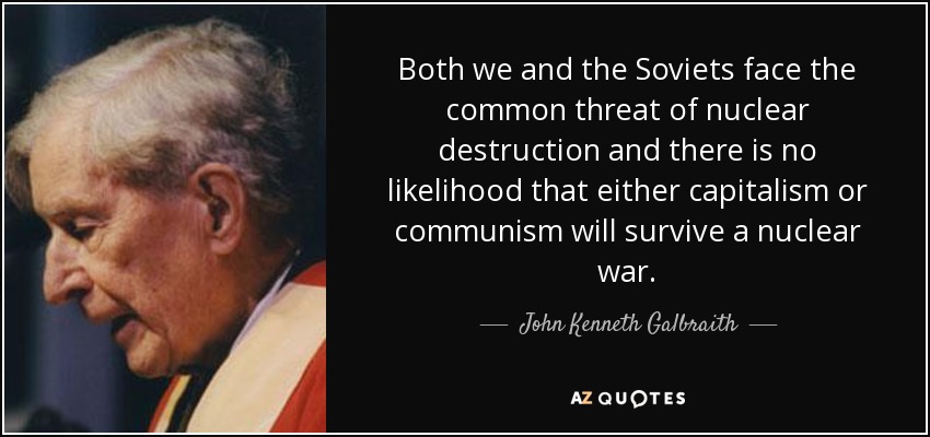 Both we and the Soviets face the common threat of nuclear destruction and there is no likelihood that either capitalism or communism will survive a nuclear war. - John Kenneth Galbraith