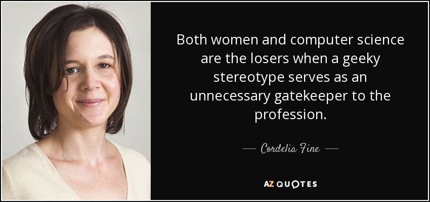 Both women and computer science are the losers when a geeky stereotype serves as an unnecessary gatekeeper to the profession. - Cordelia Fine